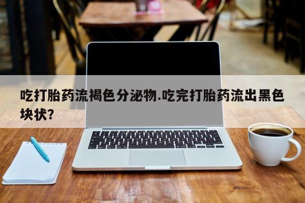 网上米非司酮片打胎药网店吃打胎药流褐色分泌物.吃完打胎药流出黑色块状？